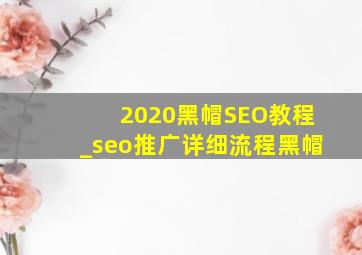 2020黑帽SEO教程_seo推广详细流程黑帽