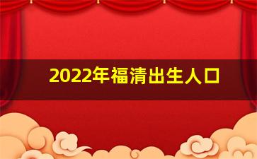2022年福清出生人口