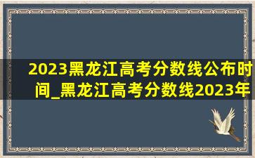 2023黑龙江高考分数线公布时间_黑龙江高考分数线2023年公布时间