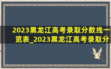 2023黑龙江高考录取分数线一览表_2023黑龙江高考录取分数线
