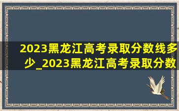 2023黑龙江高考录取分数线多少_2023黑龙江高考录取分数线