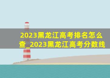 2023黑龙江高考排名怎么查_2023黑龙江高考分数线