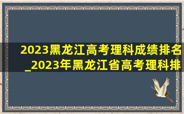 2023黑龙江高考理科成绩排名_2023年黑龙江省高考理科排名位次