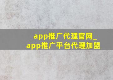 app推广代理官网_app推广平台代理加盟