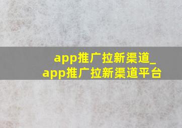 app推广拉新渠道_app推广拉新渠道平台