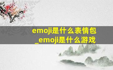 emoji是什么表情包_emoji是什么游戏