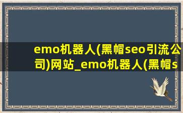 emo机器人(黑帽seo引流公司)网站_emo机器人(黑帽seo引流公司)旗舰店(黑帽seo引流公司)
