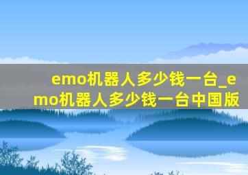 emo机器人多少钱一台_emo机器人多少钱一台中国版