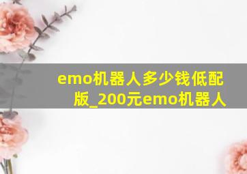 emo机器人多少钱低配版_200元emo机器人