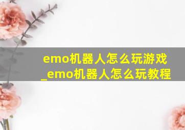 emo机器人怎么玩游戏_emo机器人怎么玩教程