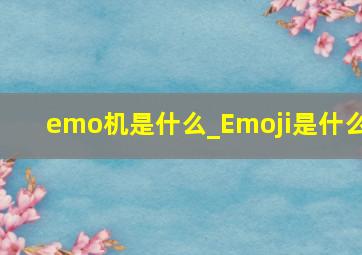 emo机是什么_Emoji是什么