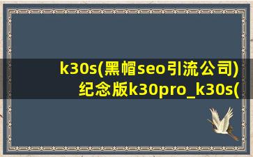 k30s(黑帽seo引流公司)纪念版k30pro_k30s(黑帽seo引流公司)纪念版k30pro对比