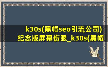 k30s(黑帽seo引流公司)纪念版屏幕伤眼_k30s(黑帽seo引流公司)纪念版屏幕伤眼吗