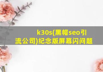 k30s(黑帽seo引流公司)纪念版屏幕闪问题
