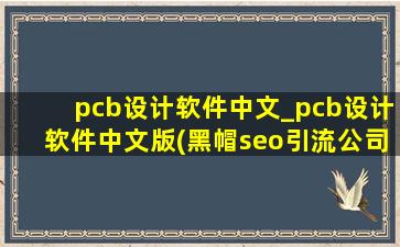 pcb设计软件中文_pcb设计软件中文版(黑帽seo引流公司)免费版