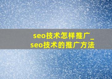 seo技术怎样推广_seo技术的推广方法