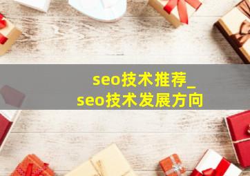 seo技术推荐_seo技术发展方向