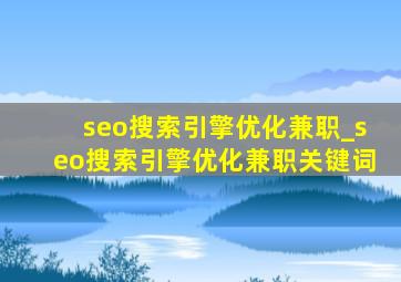 seo搜索引擎优化兼职_seo搜索引擎优化兼职关键词