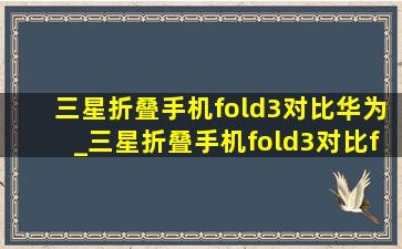 三星折叠手机fold3对比华为_三星折叠手机fold3对比fold4