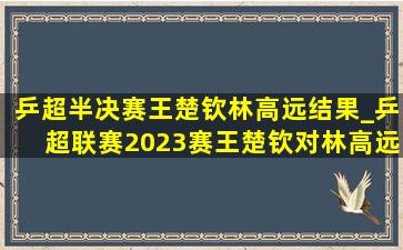 乒超半决赛王楚钦林高远结果_乒超联赛2023赛王楚钦对林高远