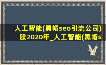 人工智能(黑帽seo引流公司)股2020年_人工智能(黑帽seo引流公司)股2020年排名