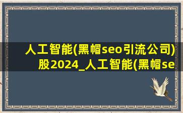 人工智能(黑帽seo引流公司)股2024_人工智能(黑帽seo引流公司)股2024华中科技