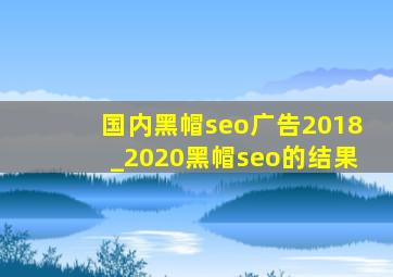 国内黑帽seo广告2018_2020黑帽seo的结果