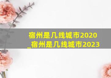 宿州是几线城市2020_宿州是几线城市2023