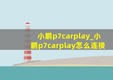 小鹏p7carplay_小鹏p7carplay怎么连接
