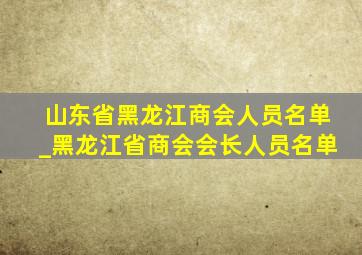 山东省黑龙江商会人员名单_黑龙江省商会会长人员名单