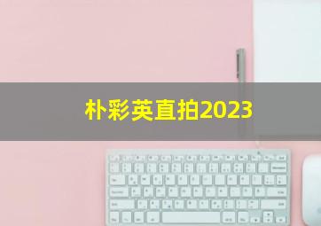 朴彩英直拍2023
