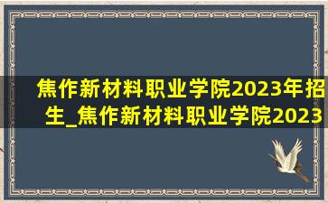 焦作新材料职业学院2023年招生_焦作新材料职业学院2023招生计划