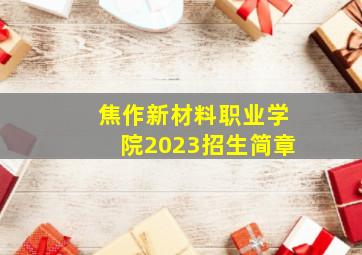 焦作新材料职业学院2023招生简章