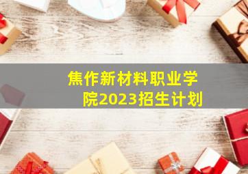 焦作新材料职业学院2023招生计划