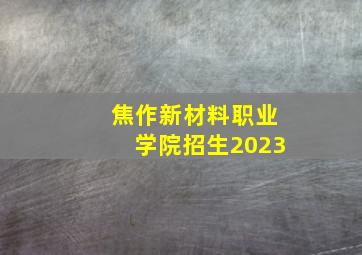 焦作新材料职业学院招生2023