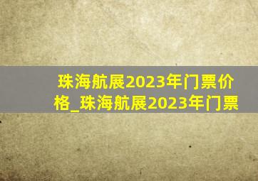 珠海航展2023年门票价格_珠海航展2023年门票