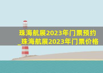珠海航展2023年门票预约_珠海航展2023年门票价格