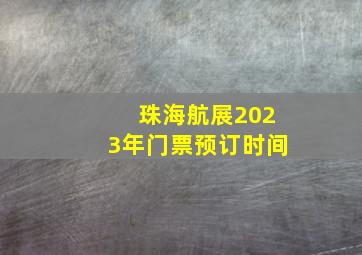 珠海航展2023年门票预订时间