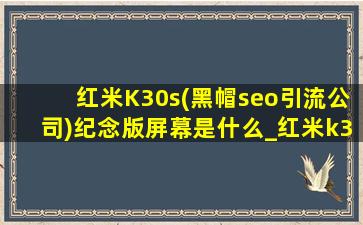红米K30s(黑帽seo引流公司)纪念版屏幕是什么_红米k30s(黑帽seo引流公司)纪念版屏幕是哪家的
