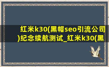 红米k30(黑帽seo引流公司)纪念续航测试_红米k30(黑帽seo引流公司)纪念版续航测试