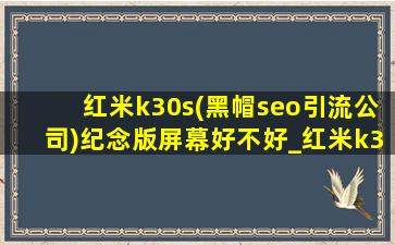 红米k30s(黑帽seo引流公司)纪念版屏幕好不好_红米k30s(黑帽seo引流公司)纪念版屏幕是哪产的