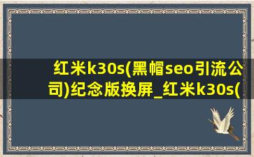 红米k30s(黑帽seo引流公司)纪念版换屏_红米k30s(黑帽seo引流公司)纪念版换屏幕