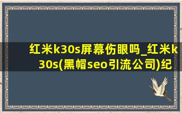 红米k30s屏幕伤眼吗_红米k30s(黑帽seo引流公司)纪念版2024年表现