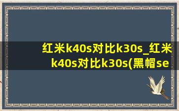 红米k40s对比k30s_红米k40s对比k30s(黑帽seo引流公司)纪念版