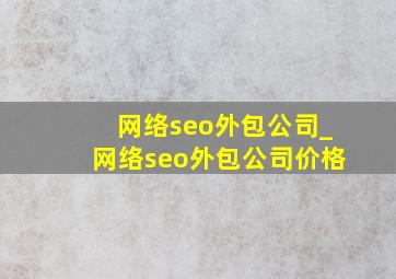 网络seo外包公司_网络seo外包公司价格