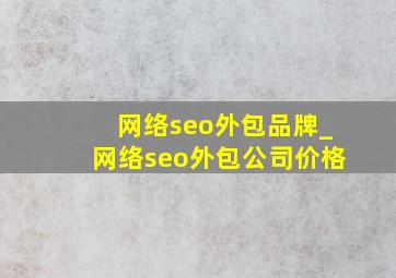 网络seo外包品牌_网络seo外包公司价格