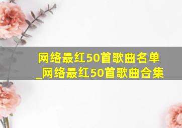 网络最红50首歌曲名单_网络最红50首歌曲合集