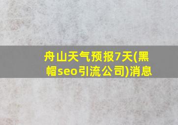 舟山天气预报7天(黑帽seo引流公司)消息