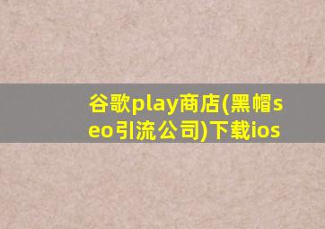 谷歌play商店(黑帽seo引流公司)下载ios