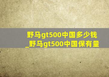 野马gt500中国多少钱_野马gt500中国保有量